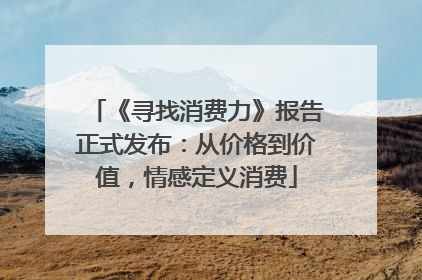 《寻找消费力》报告正式发布：从价格到价值，情感定义消费