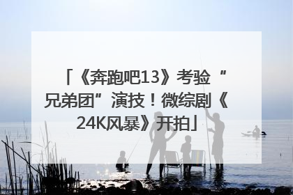 《奔跑吧13》考验“兄弟团”演技！微综剧《24K风暴》开拍