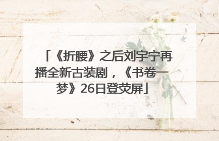 《折腰》之后刘宇宁再播全新古装剧，《书卷一梦》26日登荧屏