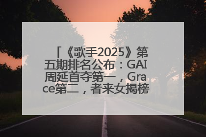《歌手2025》第五期排名公布:GAI周延首夺第一,Grace第二,者来女揭榜成功,卫兰被淘汰