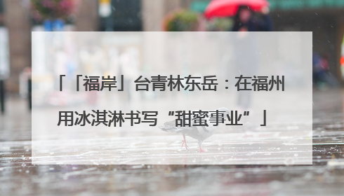 「福岸」台青林东岳：在福州用冰淇淋书写“甜蜜事业”