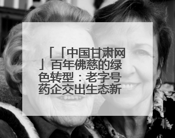「中国甘肃网」百年佛慈的绿色转型：老字号药企交出生态新答卷