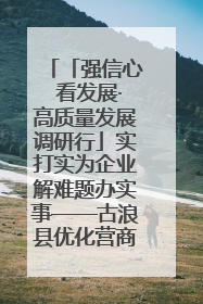 「强信心 看发展·高质量发展调研行」实打实为企业解难题办实事——古浪县优化营商环境助力企业高质量发展见闻