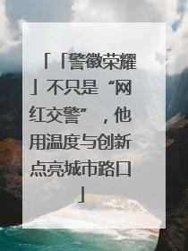 「警徽荣耀」不只是“网红交警”，他用温度与创新点亮城市路口