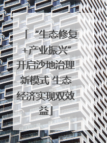 “生态修复+产业振兴”开启沙地治理新模式 生态经济实现双效益