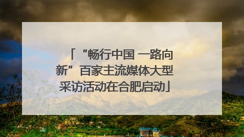 “畅行中国 一路向新”百家主流媒体大型采访活动在合肥启动