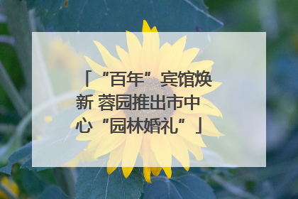 “百年”宾馆焕新 蓉园推出市中心“园林婚礼”