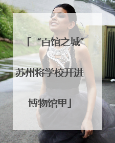 “百馆之城”苏州将学校开进博物馆里