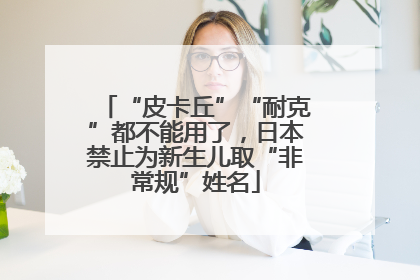 “皮卡丘”“耐克”都不能用了，日本禁止为新生儿取“非常规”姓名