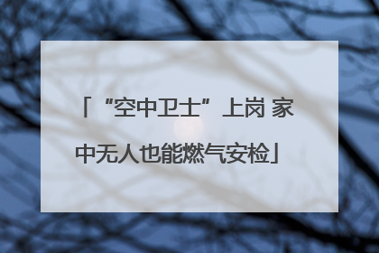 “空中卫士”上岗 家中无人也能燃气安检
