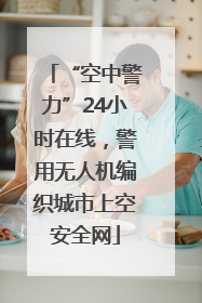“空中警力”24小时在线，警用无人机编织城市上空安全网