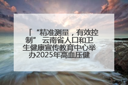 “精准测量，有效控制” 云南省人口和卫生健康宣传教育中心举办2025年高血压健康科普活动