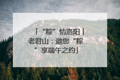 “粽”情洛阳丨老君山：邀您“粽”享端午之约
