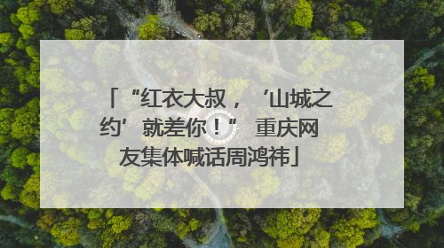 “红衣大叔，‘山城之约’就差你！” 重庆网友集体喊话周鸿祎