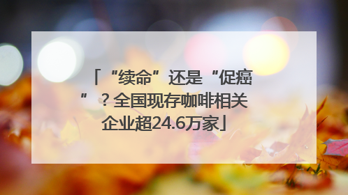 “续命”还是“促癌”？全国现存咖啡相关企业超24.6万家
