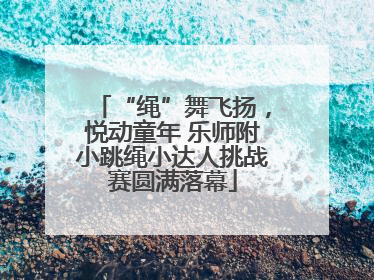 “绳”舞飞扬，悦动童年 乐师附小跳绳小达人挑战赛圆满落幕