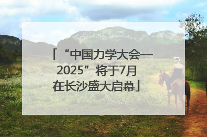 “中国力学大会—2025”将于7月在长沙盛大启幕