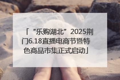 “乐购湖北”2025荆门6.18直播电商节暨特色商品市集正式启动