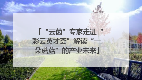 “云菌”专家走进“彩云英才荟”解读“一朵蘑菇”的产业未来