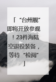“台州舰”即将开放参观！23件海陆空退役装备，等待“检阅”
