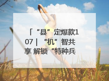 “县”定爆款107｜“机”智共享 解锁“特种兵团”的N种可能