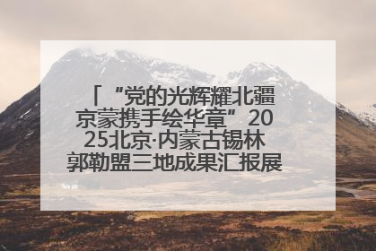 “党的光辉耀北疆 京蒙携手绘华章”2025北京·内蒙古锡林郭勒盟三地成果汇报展系列活动启动