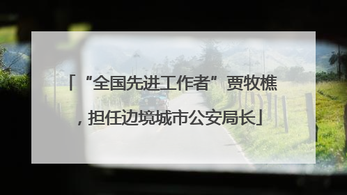 “全国先进工作者”贾牧樵，担任边境城市公安局长