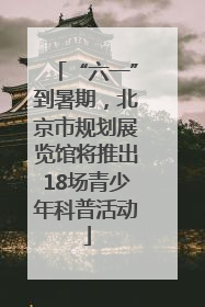 “六一”到暑期，北京市规划展览馆将推出18场青少年科普活动