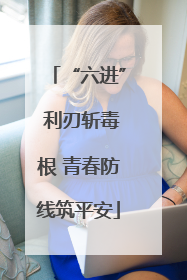 “六进” 利刃斩毒根 青春防线筑平安