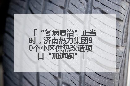 “冬病夏治”正当时，济南热力集团80个小区供热改造项目“加速跑”