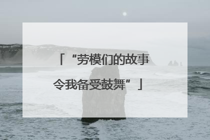 “劳模们的故事令我备受鼓舞”