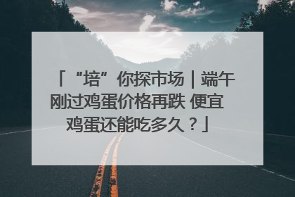 “培”你探市场｜端午刚过鸡蛋价格再跌 便宜鸡蛋还能吃多久？