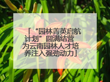 “园林菁英启航计划”圆满结营 为云南园林人才培养注入强劲动力