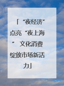 “夜经济”点亮“夜上海” 文化消费绽放市场新活力