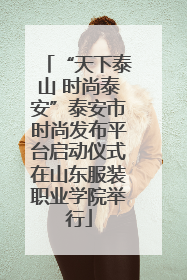 “天下泰山 时尚泰安”泰安市时尚发布平台启动仪式在山东服装职业学院举行