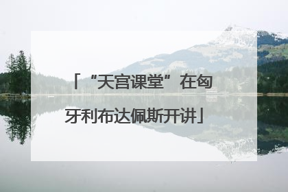 “天宫课堂”在匈牙利布达佩斯开讲
