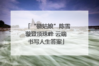 “徽姑娘”陈雪璇登顶珠峰 云端书写人生答案