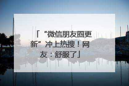 “微信朋友圈更新”冲上热搜！网友：舒服了