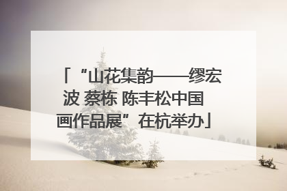 “山花集韵——缪宏波 蔡栋 陈丰松中国画作品展”在杭举办