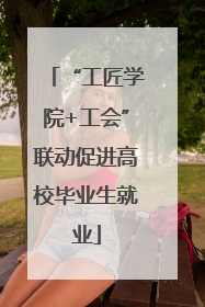 “工匠学院+工会”联动促进高校毕业生就业