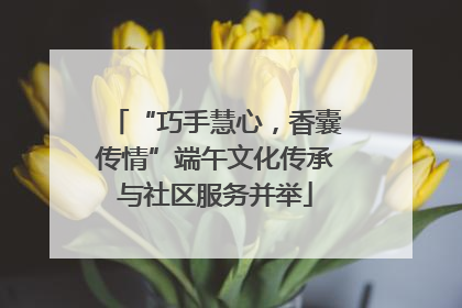 “巧手慧心，香囊传情”端午文化传承与社区服务并举