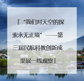“我们对天空的探索永无止境”——第三届民航科教创新成果展一线观察