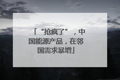 “抢疯了”，中国能源产品，在邻国需求暴增