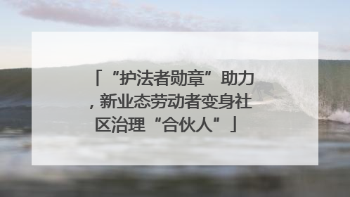 “护法者勋章”助力，新业态劳动者变身社区治理“合伙人”