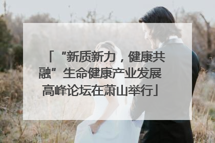 “新质新力，健康共融”生命健康产业发展高峰论坛在萧山举行