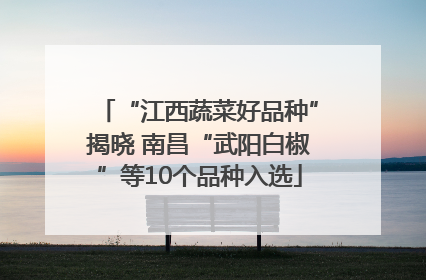 “江西蔬菜好品种”揭晓 南昌“武阳白椒”等10个品种入选