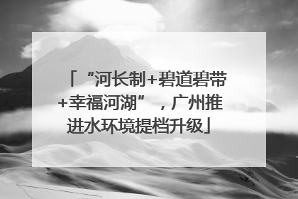 “河长制+碧道碧带+幸福河湖”，广州推进水环境提档升级