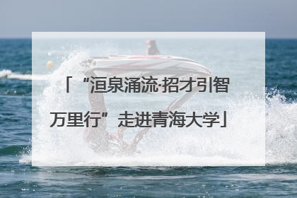 “洹泉涌流·招才引智万里行”走进青海大学