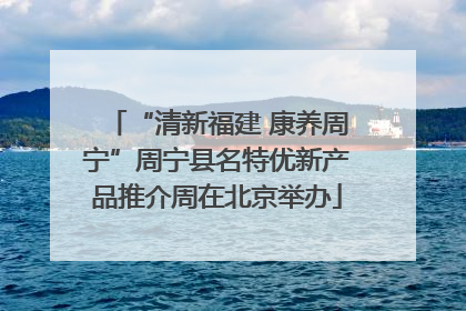 “清新福建 康养周宁”周宁县名特优新产品推介周在北京举办