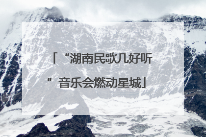 “湖南民歌几好听”音乐会燃动星城